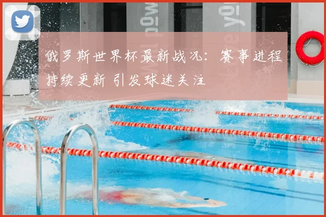 俄罗斯世界杯最新战况：赛事进程持续更新 引发球迷关注