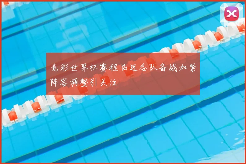竟彩世界杯赛程临近各队备战加紧阵容调整引关注