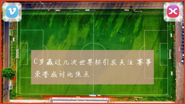 C罗赢过几次世界杯引发关注 赛事荣誉成讨论焦点