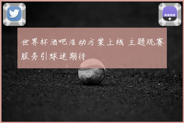 世界杯酒吧活动方案上线 主题观赛服务引球迷期待