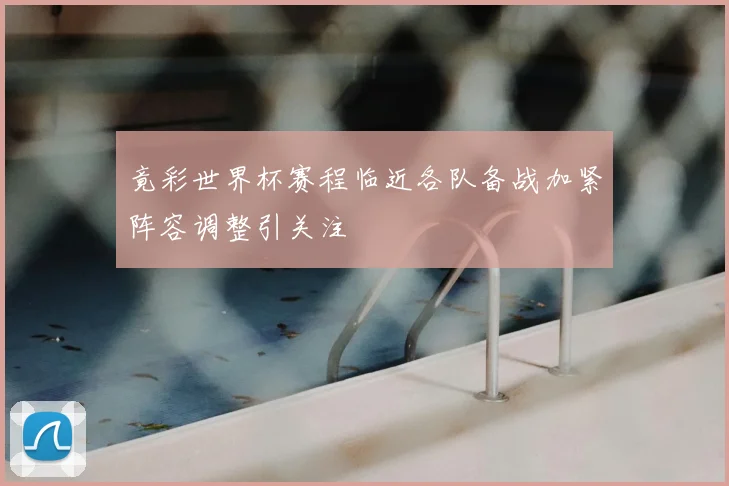 竟彩世界杯赛程临近各队备战加紧阵容调整引关注