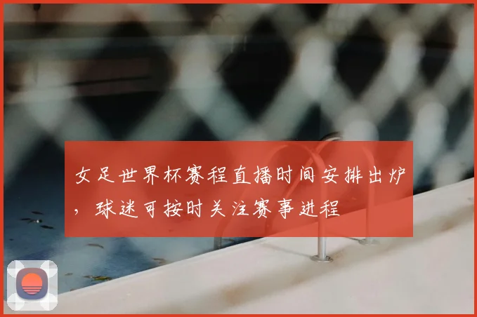 女足世界杯赛程直播时间安排出炉，球迷可按时关注赛事进程