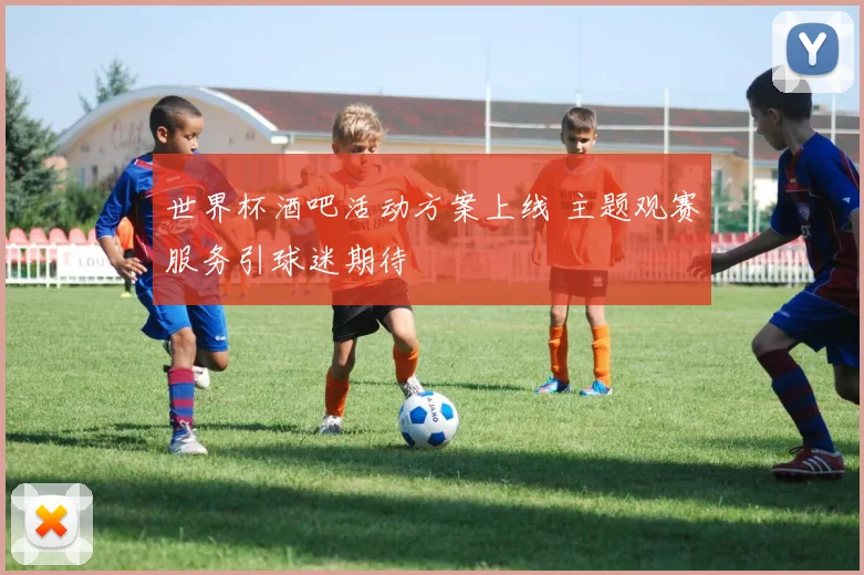 世界杯酒吧活动方案上线 主题观赛服务引球迷期待
