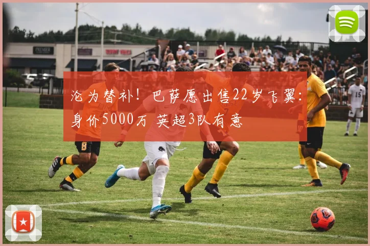 沦为替补！巴萨愿出售22岁飞翼：身价5000万 英超3队有意