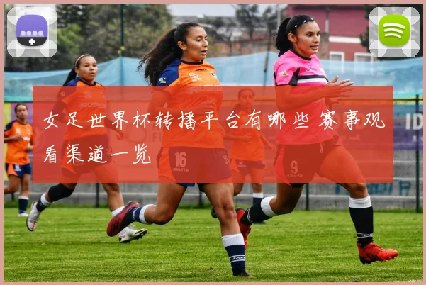 女足世界杯转播平台有哪些 赛事观看渠道一览