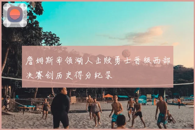 詹姆斯率领湖人击败勇士晋级西部决赛创历史得分纪录