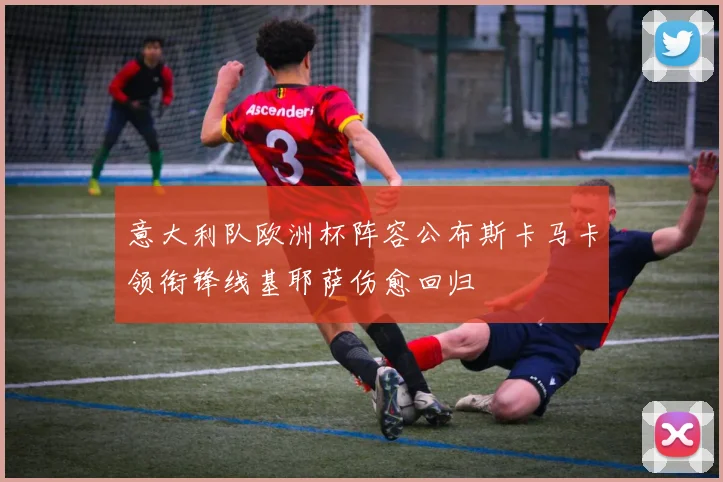 意大利队欧洲杯阵容公布斯卡马卡领衔锋线基耶萨伤愈回归