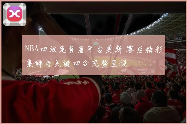 NBA回放免费看平台更新 赛后精彩集锦与关键回合完整呈现