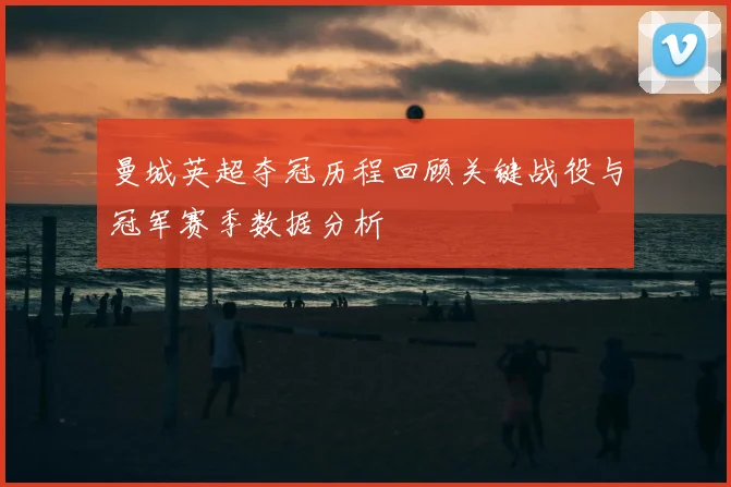 曼城英超夺冠历程回顾关键战役与冠军赛季数据分析