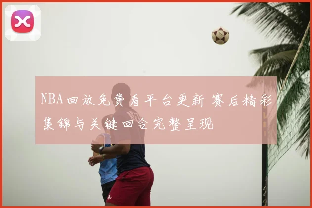 NBA回放免费看平台更新 赛后精彩集锦与关键回合完整呈现