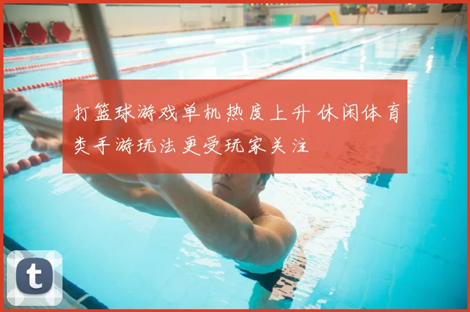 打篮球游戏单机热度上升 休闲体育类手游玩法更受玩家关注