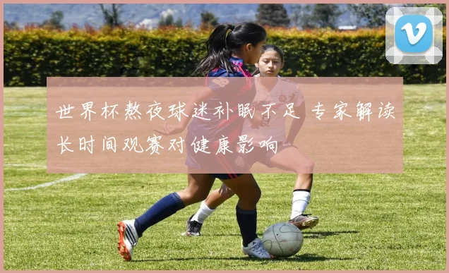 世界杯熬夜球迷补眠不足 专家解读长时间观赛对健康影响