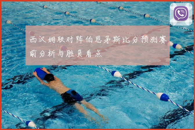 西汉姆联对阵伯恩茅斯比分预测赛前分析与胜负看点