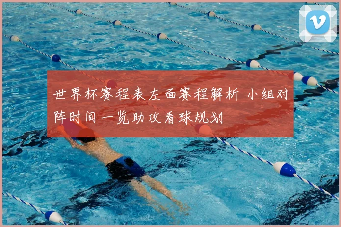 世界杯赛程表左面赛程解析 小组对阵时间一览助攻看球规划