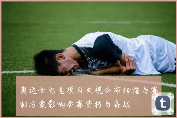 奥运会电竞项目央视公布转播与赛制方案影响参赛资格与备战