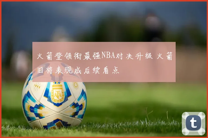 火箭登领衔最强NBA对决升级 火箭旧将表现成后续看点