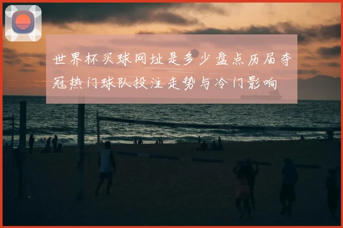 世界杯买球网址是多少盘点历届夺冠热门球队投注走势与冷门影响