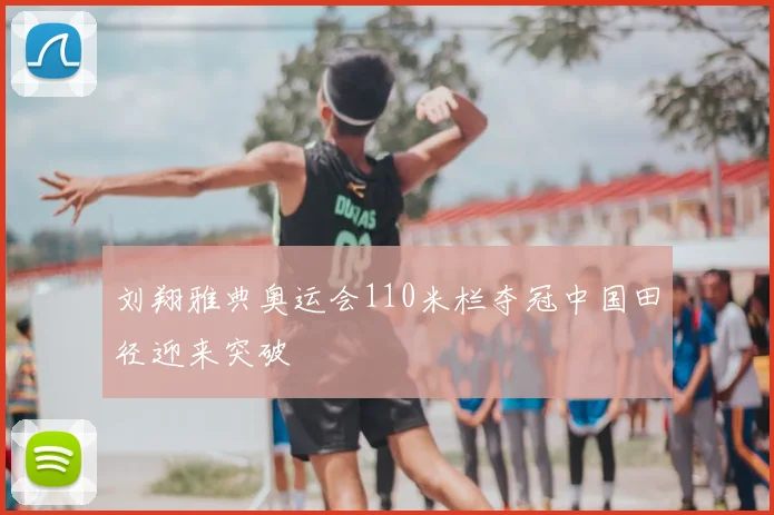 刘翔雅典奥运会110米栏夺冠中国田径迎来突破