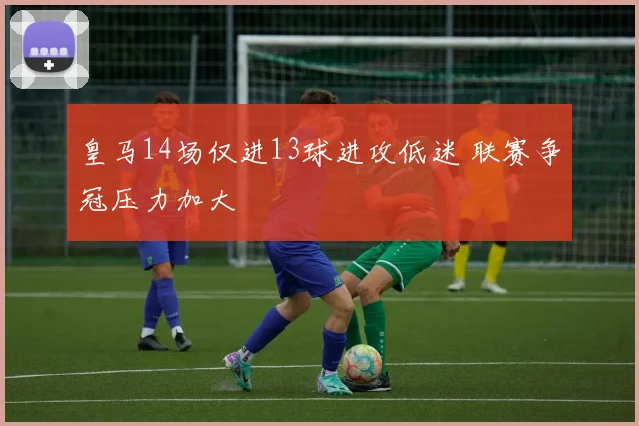 皇马14场仅进13球进攻低迷 联赛争冠压力加大