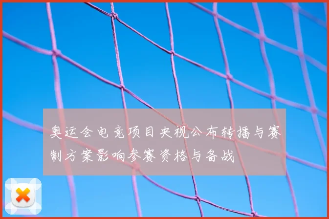 奥运会电竞项目央视公布转播与赛制方案影响参赛资格与备战