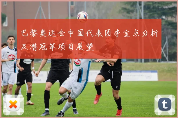 巴黎奥运会中国代表团夺金点分析及潜冠军项目展望