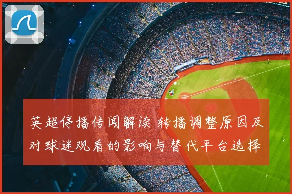 英超停播传闻解读 转播调整原因及对球迷观看的影响与替代平台选择