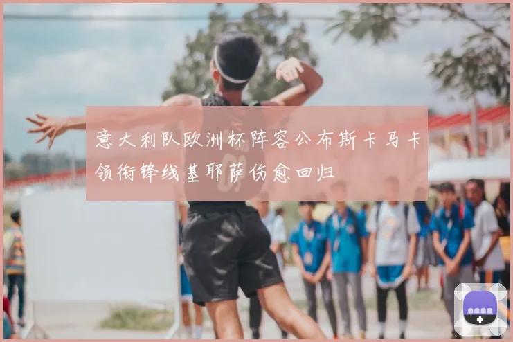 意大利队欧洲杯阵容公布斯卡马卡领衔锋线基耶萨伤愈回归