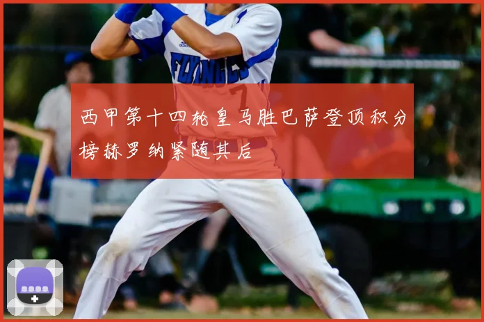 西甲第十四轮皇马胜巴萨登顶积分榜赫罗纳紧随其后