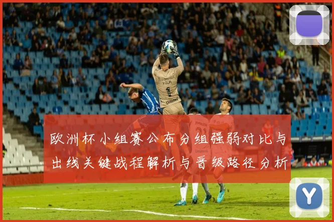 欧洲杯小组赛公布分组强弱对比与出线关键战程解析与晋级路径分析