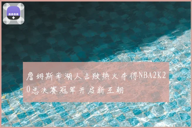 詹姆斯率湖人击败热火夺得NBA2K20总决赛冠军开启新王朝