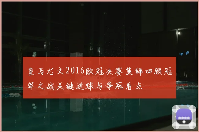 皇马尤文2016欧冠决赛集锦回顾冠军之战关键进球与争冠看点
