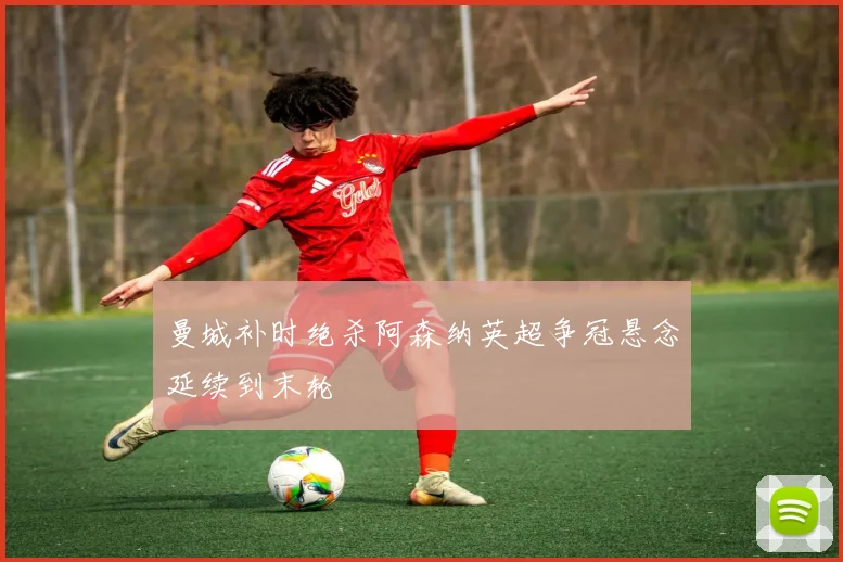 曼城补时绝杀阿森纳英超争冠悬念延续到末轮