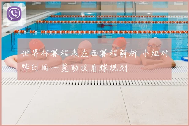世界杯赛程表左面赛程解析 小组对阵时间一览助攻看球规划