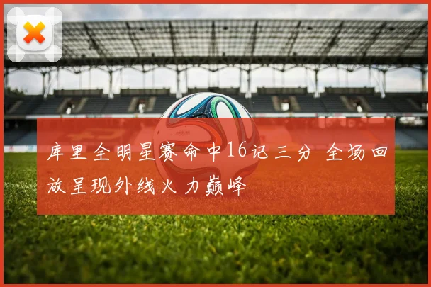 库里全明星赛命中16记三分 全场回放呈现外线火力巅峰