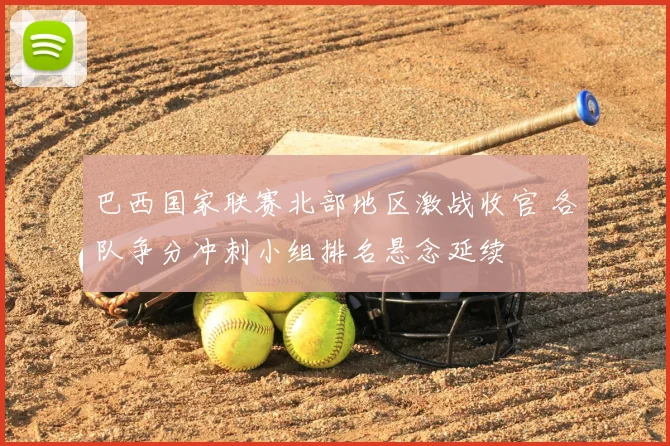 巴西国家联赛北部地区激战收官 各队争分冲刺小组排名悬念延续