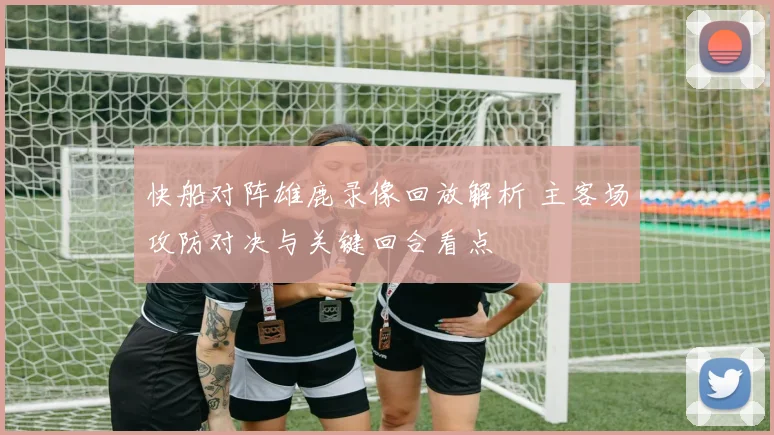 快船对阵雄鹿录像回放解析 主客场攻防对决与关键回合看点