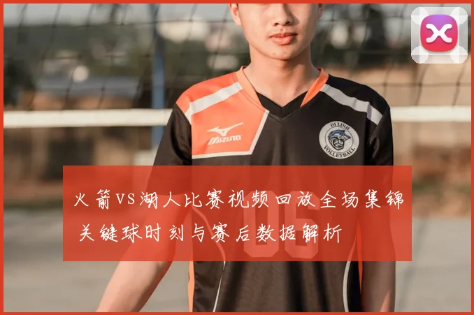 火箭vs湖人比赛视频回放全场集锦 关键球时刻与赛后数据解析