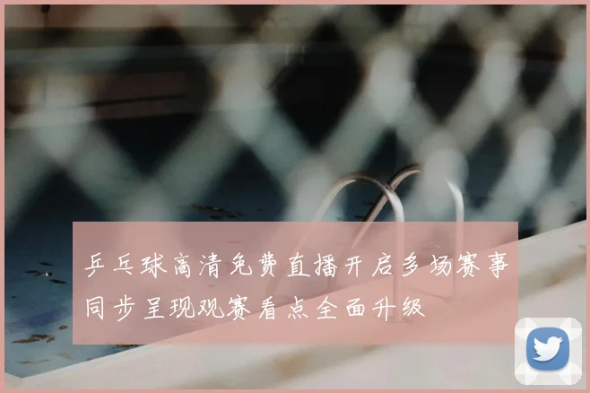 乒乓球高清免费直播开启多场赛事同步呈现观赛看点全面升级