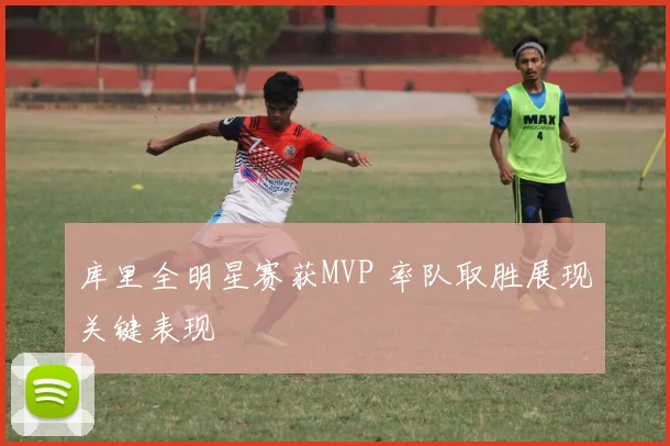 库里全明星赛获MVP 率队取胜展现关键表现