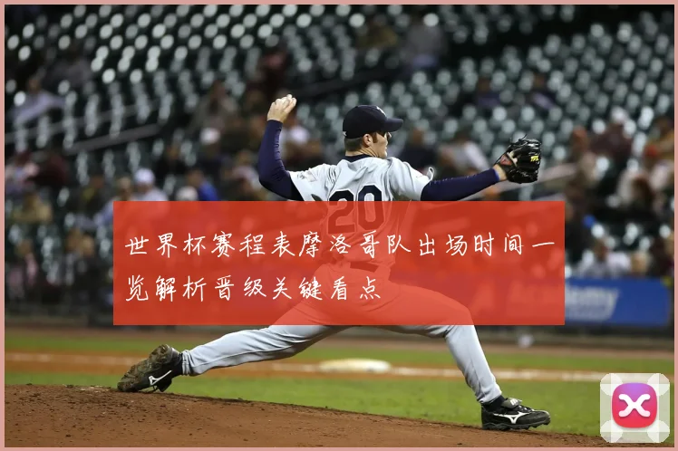 世界杯赛程表摩洛哥队出场时间一览解析晋级关键看点