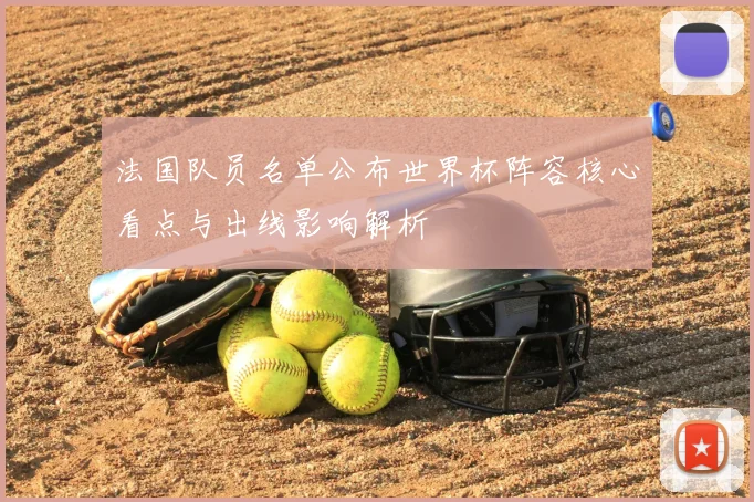 法国队员名单公布世界杯阵容核心看点与出线影响解析