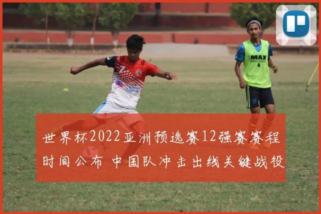 世界杯2022亚洲预选赛12强赛赛程时间公布 中国队冲击出线关键战役安排出炉