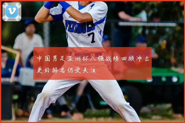 中国男足亚洲杯八强战绩回顾冲击更好排名仍受关注