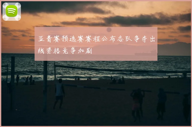 亚青赛预选赛赛程公布各队争夺出线资格竞争加剧
