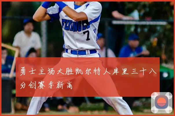 勇士主场大胜凯尔特人库里三十八分创赛季新高
