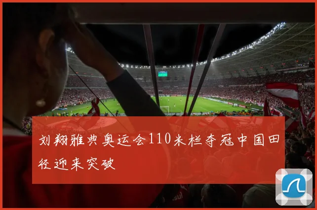 刘翔雅典奥运会110米栏夺冠中国田径迎来突破