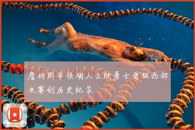 詹姆斯率领湖人击败勇士晋级西部决赛创历史纪录