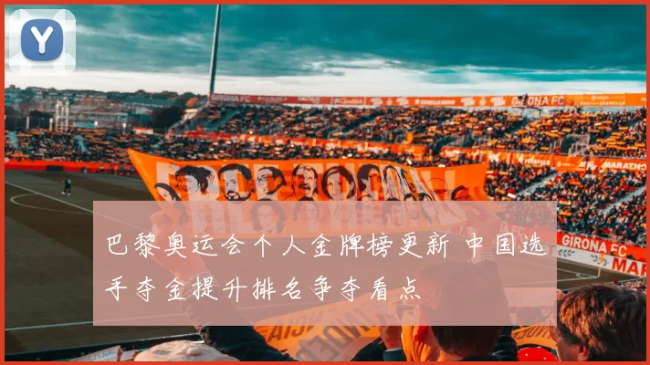 巴黎奥运会个人金牌榜更新 中国选手夺金提升排名争夺看点
