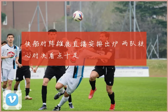 快船对阵雄鹿直播安排出炉 两队核心对决看点十足