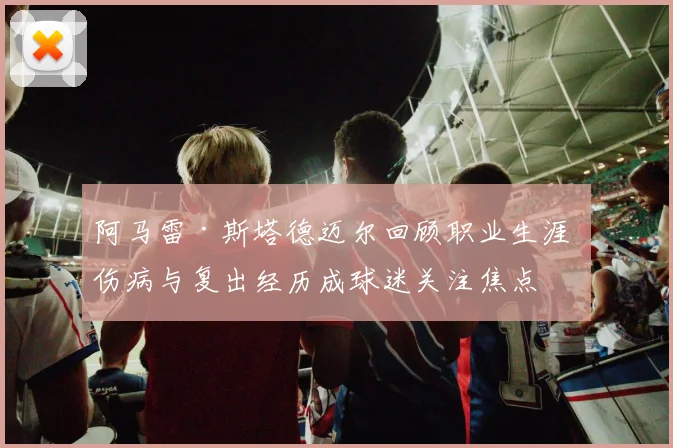 阿马雷·斯塔德迈尔回顾职业生涯 伤病与复出经历成球迷关注焦点